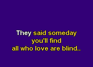 They said someday

you'll find
all who love are blind..
