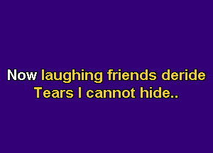 Now laughing friends deride

Tears I cannot hide..