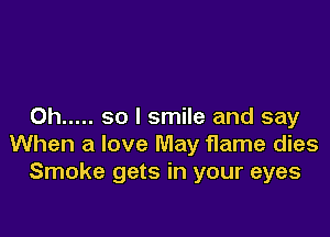 0h ..... so I smile and say

When a love May flame dies
Smoke gets in your eyes