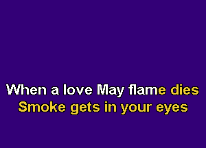When a love May flame dies
Smoke gets in your eyes