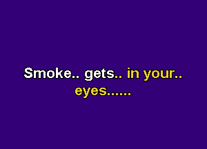 Smoke.. gets.. in your..

eyes ......