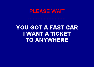 YOU GOT A FAST CAR

I WANT A TICKET
TO ANYWHERE