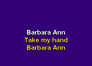 Barbara Ann

Take my hand
Barbara Ann