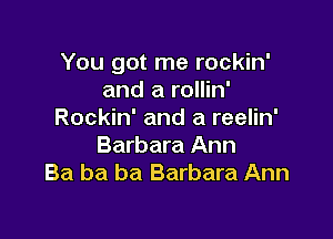 You got me rockin'
and a rollin'
Rockin' and a reelin'

Barbara Ann
Ba ba ba Barbara Ann