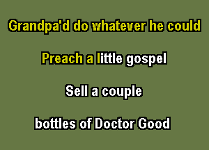 Grandpa'd do whatever he could

Preach a little gospel

Sell a couple

bottles of Doctor Good