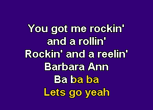 You got me rockin'
and a rollin'
Rockin' and a reelin'

Barbara Ann
Ba ba ba
Lets go yeah
