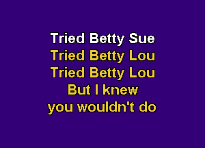 Tried Betty Sue
Tried Betty Lou
Tried Betty Lou

But I knew
you wouldn't do