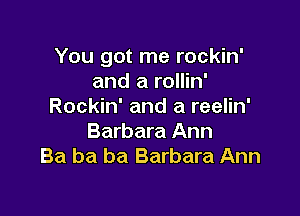 You got me rockin'
and a rollin'
Rockin' and a reelin'

Barbara Ann
Ba ba ba Barbara Ann