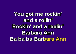 You got me rockin'
and a rollin'
Rockin' and a reelin'

Barbara Ann
Ba ba ba Barbara Ann