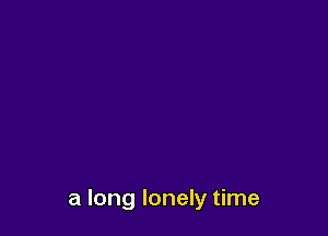 a long lonely time