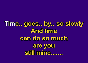 Time.. goes.. by.. so slowly
And time

can do so much

are you
still mine .......