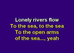 Lonely rivers flow
To the sea, to the sea

To the open arms
of the sea..., yeah