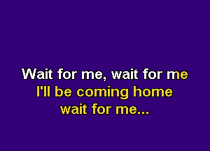 Wait for me, wait for me

I'll be coming home
wait for me...