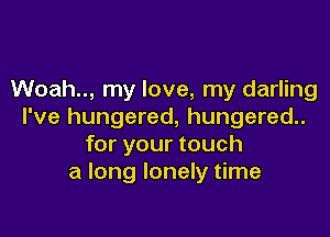 Woah.., my love, my darling
I've hungered, hungered..

for your touch
a long lonely time