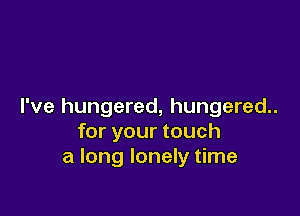 I've hungered, hungered..

for your touch
a long lonely time