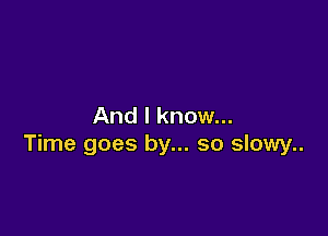 And I know...

Time goes by... so slowy..