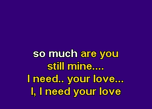 so much are you

still mine....
I need.. your love...
I, I need your love
