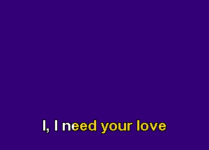 I, I need your love