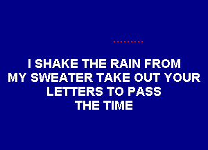 I SHAKE THE RAIN FROM
MY SWEATER TAKE OUT YOUR
LETTERS TO PASS
THE TIME