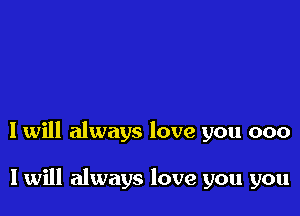 I will always love you 000

I will always love you you