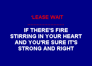 IF THERE'S FIRE
STIRRING IN YOUR HEART
AND YOU'RE SURE IT'S
STRONG AND RIGHT