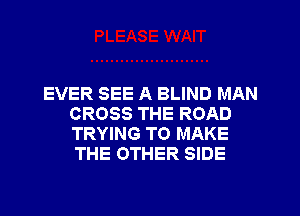 EVER SEE A BLIND MAN
CROSS THE ROAD
TRYING TO MAKE
THE OTHER SIDE
