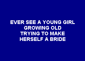 EVER SEE A YOUNG GIRL
GROWING OLD
TRYING TO MAKE
HERSELF A BRIDE