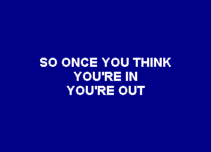 SO ONCE YOU THINK

YOU'RE IN
YOU'RE OUT