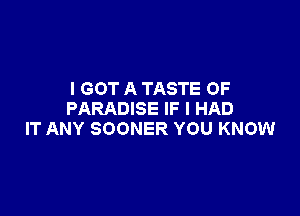 I GOT A TASTE OF

PARADISE IF I HAD
IT ANY SOONER YOU KNOW