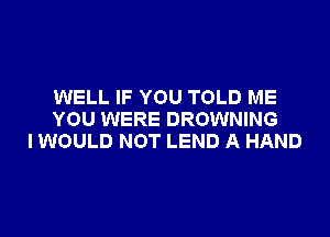 WELL IF YOU TOLD ME

YOU WERE BROWNING
IWOULD NOT LEND A HAND