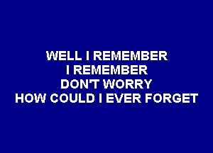 WELL I REMEMBER
I REMEMBER
DON'T WORRY
HOW COULD I EVER FORGET