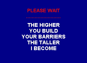 THE HIGHER
YOU BUILD

YOUR BARRIERS
THE TALLER
l BECOME