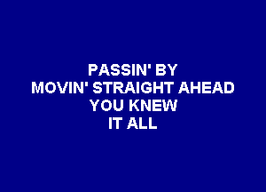PASSIN' BY
MOVIN' STRAIGHT AHEAD

YOU KNEW
IT ALL