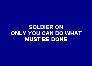 SOLDIER ON

ONLY YOU CAN DO WHAT
MUST BE DONE