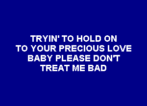 TRYIN' TO HOLD ON
TO YOUR PRECIOUS LOVE
BABY PLEASE DON'T
TREAT ME BAD