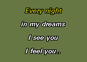 Every night

in my dreams
I see you

I feel you..