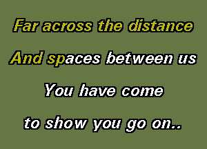 Far across the distance
And spaces between us
You have come

to show you go on..