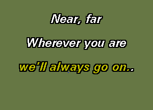 Near, far

Wherever you are

we '1! always go 012..