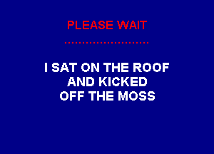 I SAT ON THE ROOF

AND KICKED
OFF THE MOSS