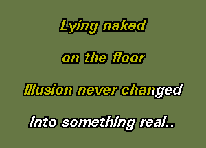 L ying naked

on the i700!

Illusion never changed

into something real..