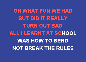 OH WHAT FUN WE HAD
BUT DID IT REALLY
TURN OUT BAD
ALL I LEARNT AT SCHOOL
WAS HOW TO BEND
NOT BREAK THE RULES