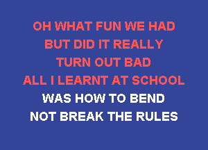 OH WHAT FUN WE HAD
BUT DID IT REALLY
TURN OUT BAD
ALL I LEARNT AT SCHOOL
WAS HOW TO BEND
NOT BREAK THE RULES