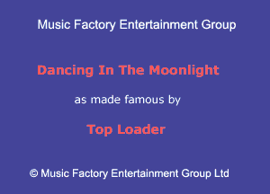 Muslc Factory Entertainment Group

Dancing In The Moonlight

as made famous by

Top Loader

c?) Music Factory Entertainment Gruup Ltd