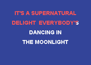 IT'S A SUPERNATURAL
DELIGHT EVERYBODY'S
DANCING IN
THE MOONLIGHT