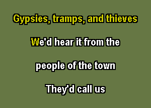 Gypsies, tramps, and thieves

We'd hear it from the

people of the town

They'd call us