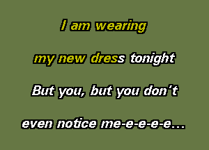 I am wearing

my new dress tonight

But you, but you don't

even notice me-e-e-e-e. . .