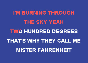 I'M BURNING THROUGH
THE SKY YEAH
TWO HUNDRED DEGREES
THAT'S WHY THEY CALL ME
MISTER FAHRENHEIT