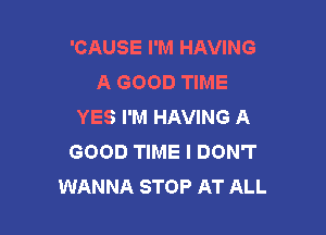 'CAUSE I'M HAVING
A GOOD TIME
YES I'M HAVING A

GOOD TIME I DON'T
WANNA STOP AT ALL