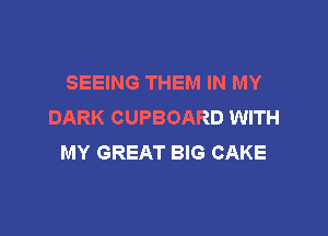 SEEING THEM IN MY
DARK CUPBOARD WITH

MY GREAT BIG CAKE