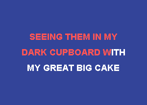 SEEING THEM IN MY
DARK CUPBOARD WITH

MY GREAT BIG CAKE